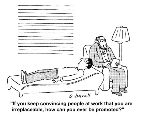 'If you keep convincing people at work that you are irreplaceable, how can you ever be promoted?'