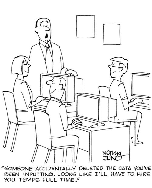'Someone accidentally deleted the data you've been inputting. Looks like I'll have to hire you temps full time.'