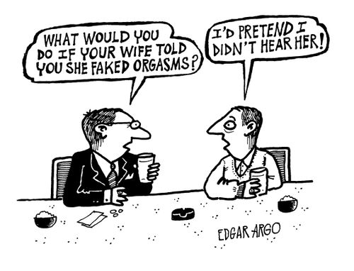'What would you do if your wife told you she faked orgasms?' 'I'd pretend I didn't hear her!'