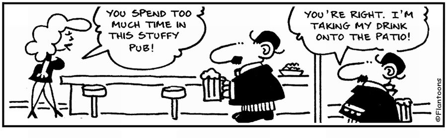 'You spend too much time in this stuffy pub.' 'I'll go out onto the patio.'
