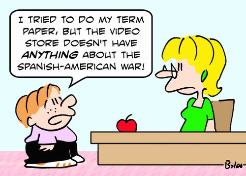 'I tried to do my term paper, but the video store doesn't have ANYTHING about the Spanish-American War!'