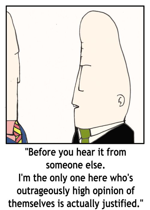 '...I'm the only one here who's outrageously high opinion of themselves is actually justified.'