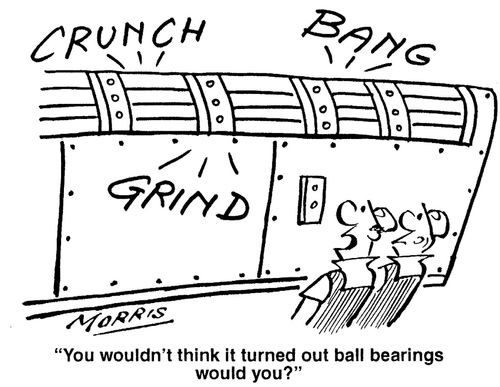 'You wouldn't think it turned out ball bearings would you?'