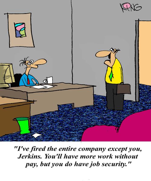 'I've fired the entire company except you, Jerkins. You'll have more work without pay, but you do have job security.'