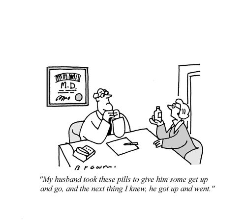 'My husband took these pills to give him some get up and go, and the next thing I knew, he got up and went.'