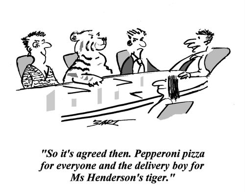 'So it's agreed then. Pepperoni Pizza for everyone and the delivery boy for Ms Henderson's tiger.'