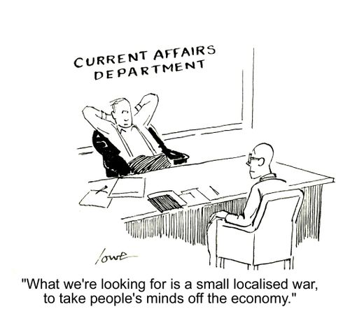 'What we're looking for is a small, localised war, to take people's minds off the economy.'