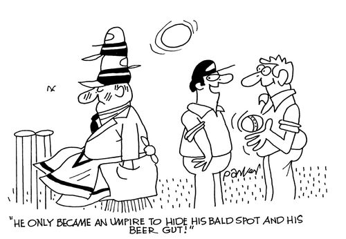 'He only became an umpire to hide his bald spot and his beer gut!'