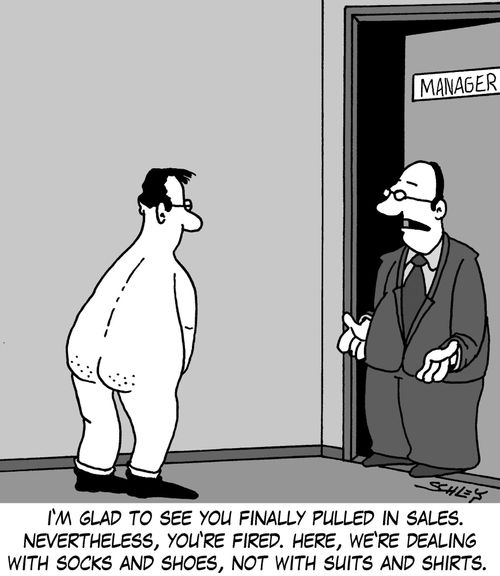 'I'm glad to see you finally pulled in sales. Nevertheless, you're fired. Here, we're dealing with socks and shoes, not with suits and shirts.'