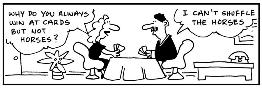 'Why do you always win at cards but not horses? I can't shuffle the horses.'
