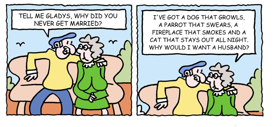 'I've got a dog that growls, a parrot that swears, a fireplace that smokes and a cat that stays out all night. Why would I want a husband?'