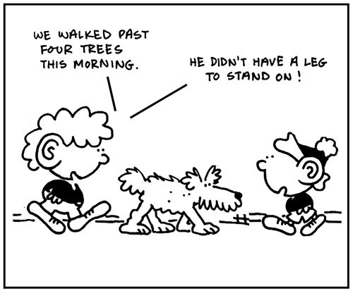 'We walked past four trees this morning. He didn't have a leg to stand on.'