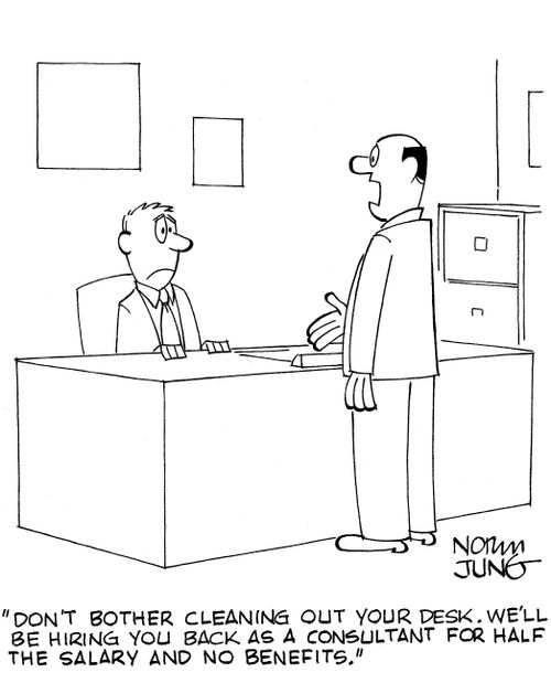 'Don't bother cleaning out your desk. We'll be hiring you back as a consultant for half the salary and no benefits.'