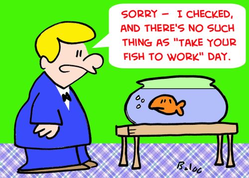 'Sorry -- I checked, and there's no such thing as 'Take Your Fish to Work' Day.'