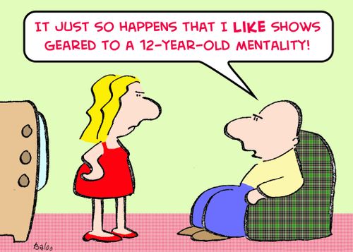 'It just so happens that I LIKE shows geared to a 12-year-old mentality!'