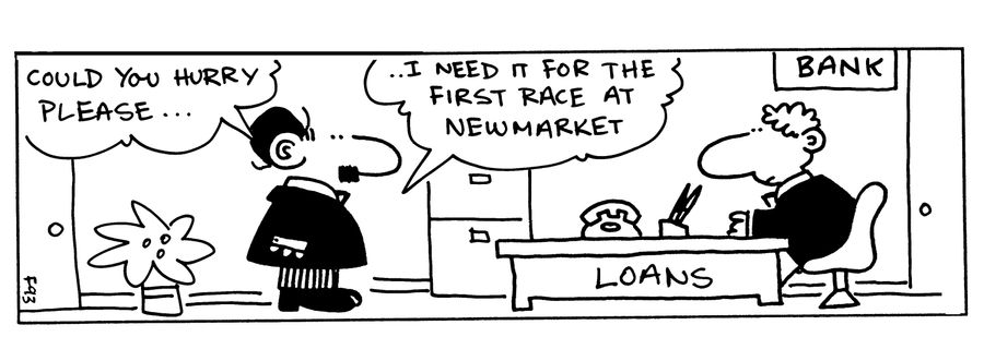 -Could you hurry please... I need it for the first race at Newmarket (at the bank loan desk).