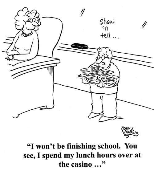Student with armload of money in front of class: 'I won't be finishing school. You see, I spend my lunch hours over at the casino ...'