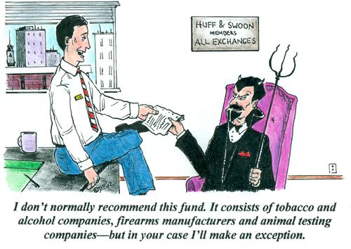 'I don't normally recommend this fund. It consists of tobacco and alcohol companies, firearms manufacturers and animal testing companies--but in your case I'll make an exception.'
