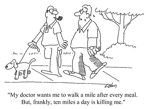 "My doctor wants me to walk a mile after every meal. But frankly, ten miles a day is killing me."