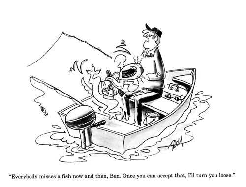 'Everybody misses a fish now and then, Ben.  Once you can accept that, I'll turn you loose.'