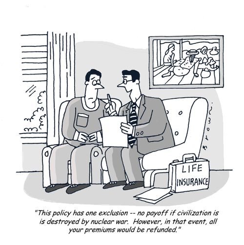 'This policy has one exclusion -- no payoff  if civilization is destroyed by a nuclear war.  However, in that event, all your premiums would be refunded.'