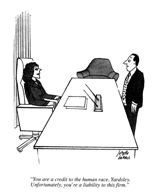 'You are a credit to the human race, Yardsley.  Unfortunately, you're a liability to this firm.'