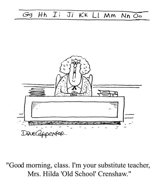 'Good morning, class.  I'm your substitue teacher, Mrs Hilda 'Old School' Crenshaw.'