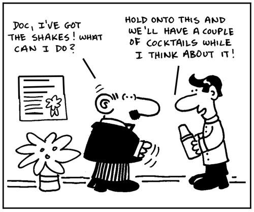 'Doc, I've got the shakes. What can I do?' - 'Hold onto this and we'll have a couple of cocktails while I think about it.'