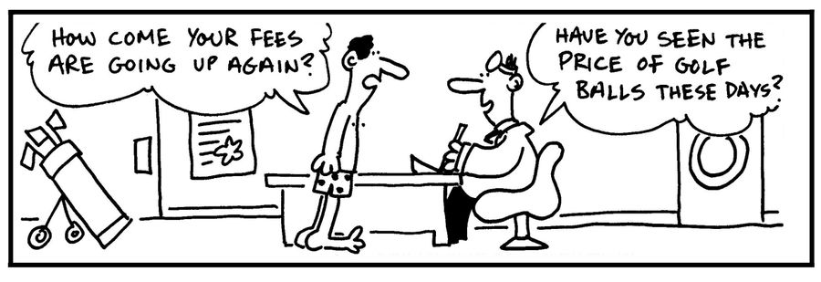 'How come your fees are going up again?' - 'Have you seen the price of golf balls these days?'