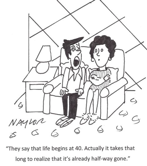 'They say that life begins at 40. Actually it takes that long to realize that it's already half-way gone.'