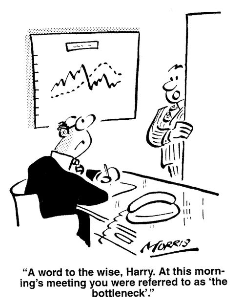 A word to the wise. At this morning's meeting you were referred to as the 'the bottleneck'.