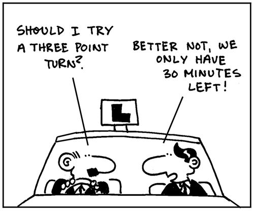 'Should I try a three point turn?' - 'Better not, we only have 30 minutes left.'