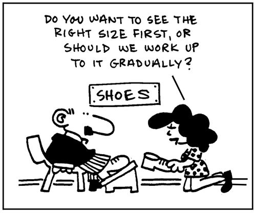 'Do you want to see the right size first, or should we work up to it gradually?'