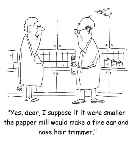 "Yes dear, I'm sure if it were smaller the pepper mill would make a fine ear and nose hair trimmer."