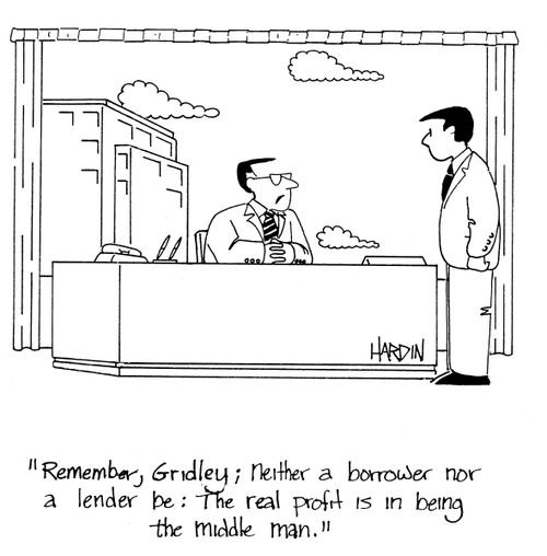 'Remember, Grindley; Neither a borrower nor a lender be: The real profit is in being the middle man.'