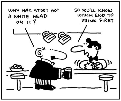 'Why has stout got a white head on it?' - 'So you'll know which end to drink first.'