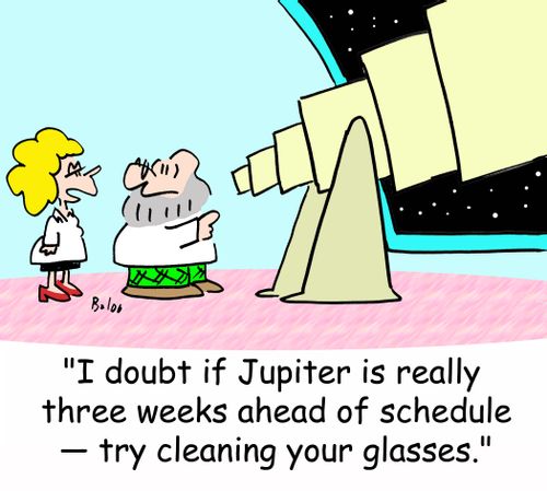 'I doubt if Jupiter is really three weeks ahead of schedule -- try cleaning your glasses.'