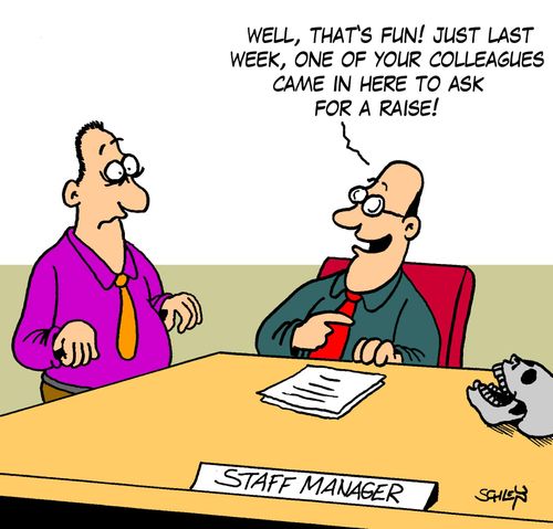 'Well, that's fun! Just last week, one of your colleagues came in here to ask for a raise!'