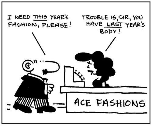 'I need this year's fashion, please.' - 'Trouble is, sir, you have last year's body.'
