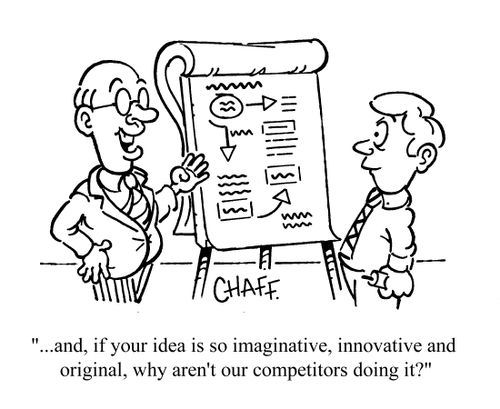 '...and, if your idea is so imaginative, innovative and original, why aren't our competitors doing it?'