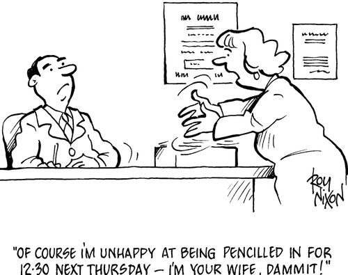 'Of course I'm unhappy at being pencilled in for 12.30 next thursday - I'm your wife, dammmit!'