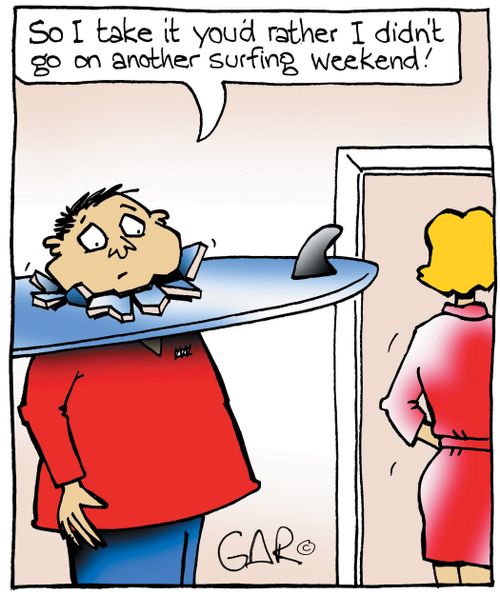 So I take it you'd rather I didn't go on another surfing weekend...