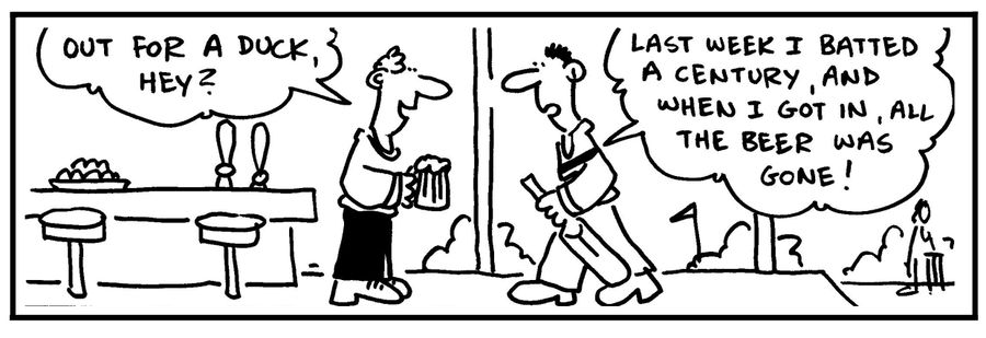 'Last week I batted a century, and when I got in, all the beer was gone.'