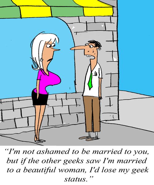 'I'm not ashamed to be married to you, but if the other geeks saw I married a beautiful woman, I'd lose my geek status.'