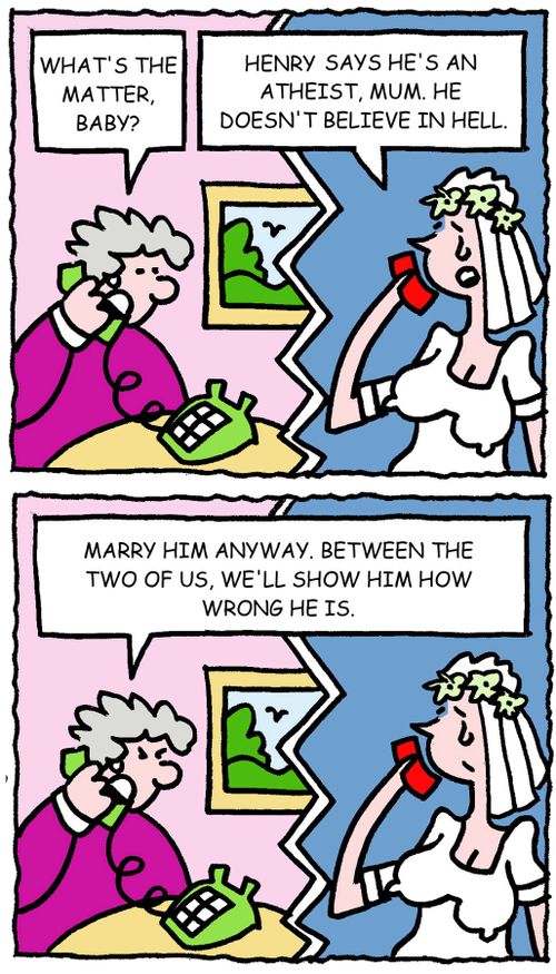 What's the matter, baby? Henry says he's an atheist, Mum. He doesn't believe in hell. Marry him anyway. Between the two of us, we'll show him how wrong he is.