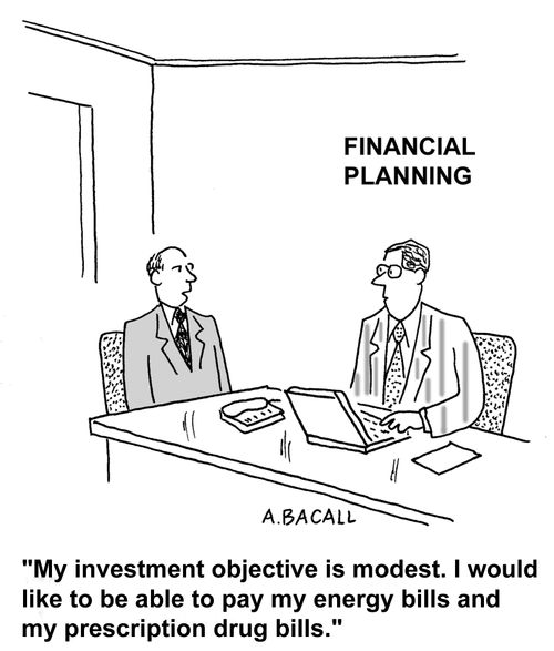 My investment objective is modest, I'd like to be able to pay my energy bills and my prescription drug bills.