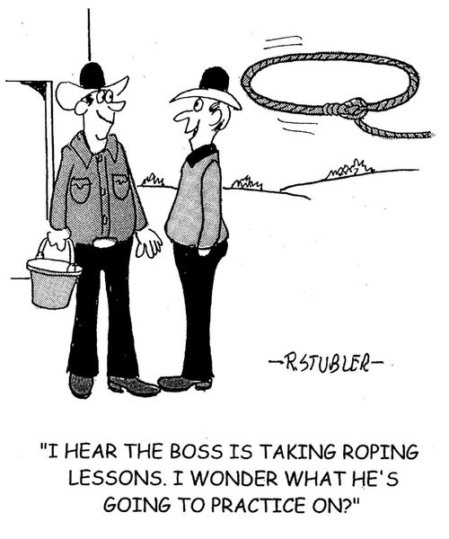 'I hear the boss is taking roping lessons.I wonder what he's going to practice on?'