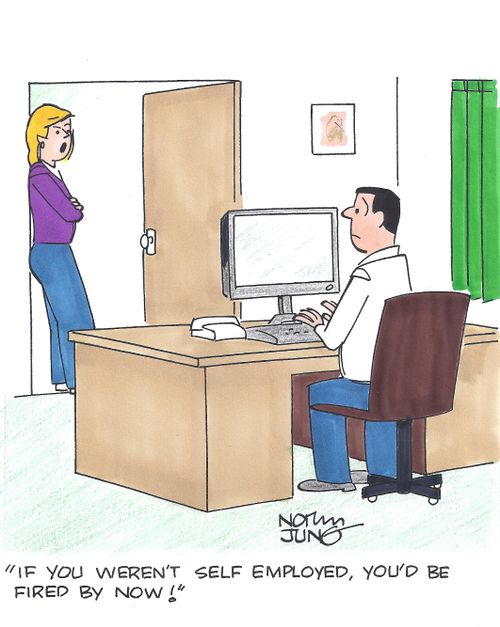 'If you weren't self employed, you'd be fired by now!'