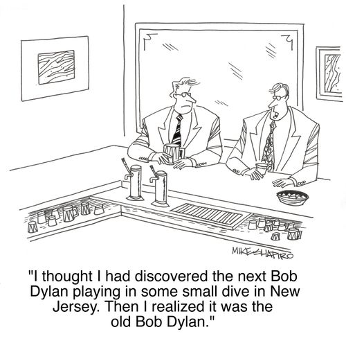 ' I thought I had discovered the next Bob Dylan playing in some small dive in New Jersey. Then I realized it was the old Bob Dylan.'