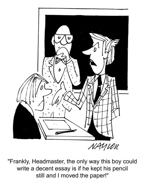 'Frankly, Headmaster, the only way this boy could write a decent essay is if he kept his pencil still and I moved the paper!'